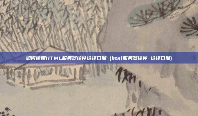 如何使用HTML服务器控件选择日期 (htnl服务器控件 选择日期)