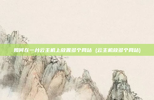 如何在一台云主机上放置多个网站 (云主机放多个网站)