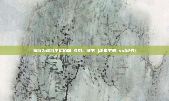 如何为虚拟主机添加 SSL 证书 (虚拟主机 ssl证书)