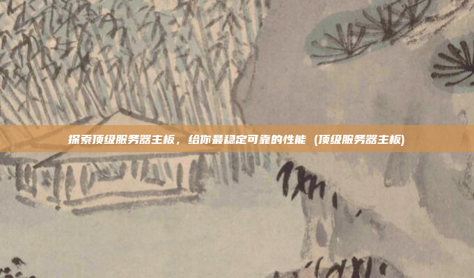 探索顶级服务器主板,给你最稳定可靠的性能 (顶级服务器主板)