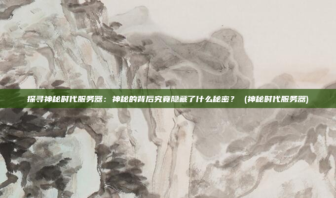 探寻神秘时代服务器:神秘的背后究竟隐藏了什么秘密? (神秘时代服务器)