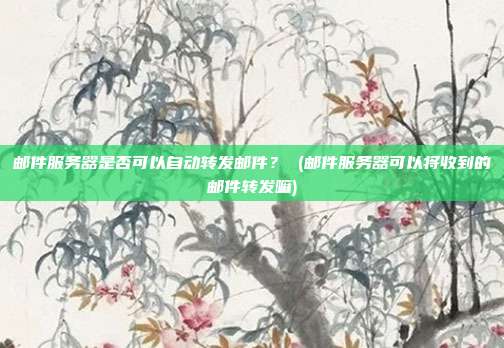 邮件服务器是否可以自动转发邮件? (邮件服务器可以将收到的邮件转发嘛)