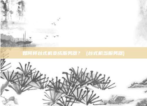 如何将台式机变成服务器? (台式机当服务器)