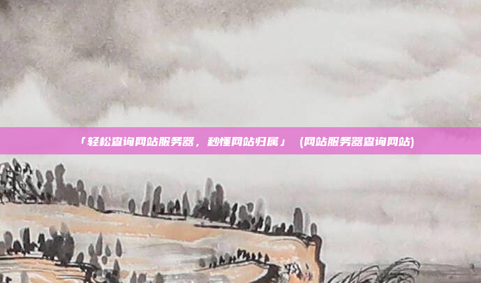 「轻松查询网站服务器,秒懂网站归属」 (网站服务器查询网站)