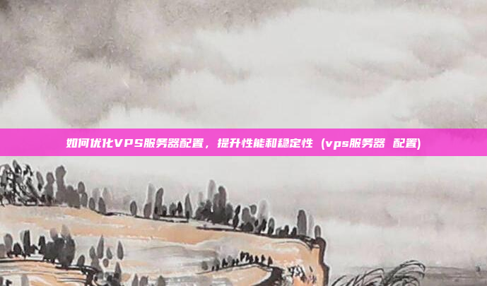 如何优化VPS服务器配置,提升性能和稳定性 (vps服务器 配置)