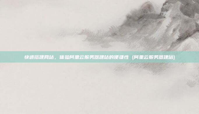 快速搭建网站,体验阿里云服务器建站的便捷性 (阿里云服务器建站)