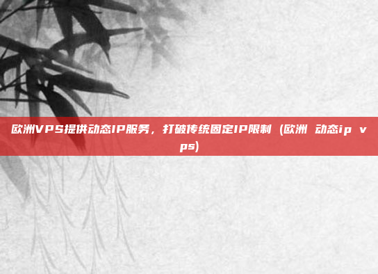 欧洲VPS提供动态IP服务,打破传统固定IP限制 (欧洲 动态ip vps)