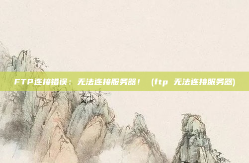FTP连接错误：无法连接服务器！ (ftp 无法连接服务器)
