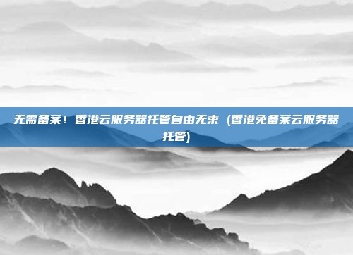 无需备案！香港云服务器托管自由无束 (香港免备案云服务器托管)