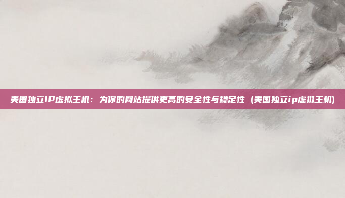 美国独立IP虚拟主机：为你的网站提供更高的安全性与稳定性 (美国独立ip虚拟主机)