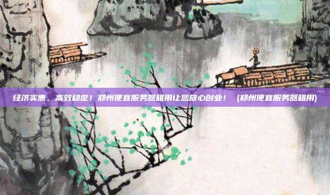 经济实惠,高效稳定!郑州便宜服务器租用让您放心创业! (郑州便宜服务器租用)