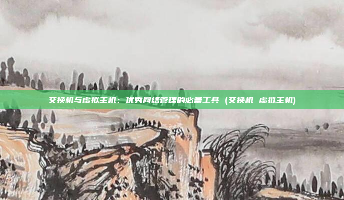 交换机与虚拟主机:优秀网络管理的必备工具 (交换机 虚拟主机)
