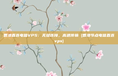香港直连电信VPS:无缝连接,高速传输 (香港节点电信直连vps)