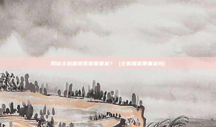 网站主机屋是否需要备案? (主机屋需要备案吗)