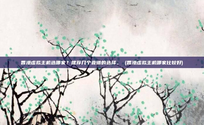 香港虚拟主机选哪家?推荐几个靠谱的选择。 (香港虚拟主机哪家比较好)