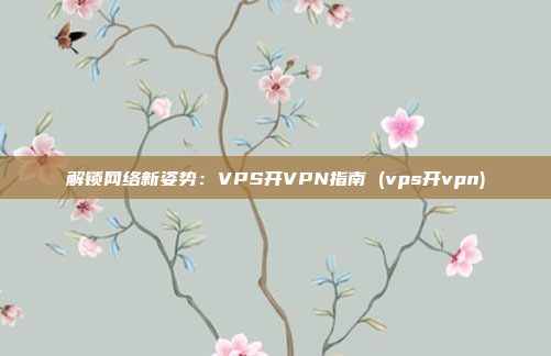 解锁网络新姿势:VPS开VPN指南 (vps开vpn)