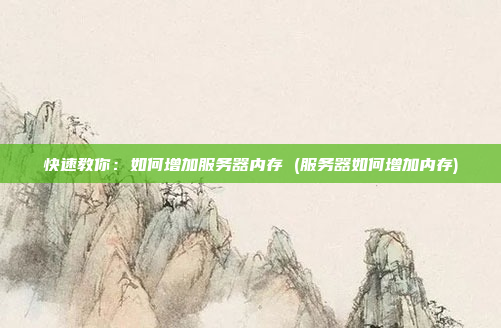 快速教你:如何增加服务器内存 (服务器如何增加内存)