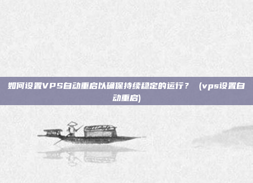 如何设置VPS自动重启以确保持续稳定的运行? (vps设置自动重启)