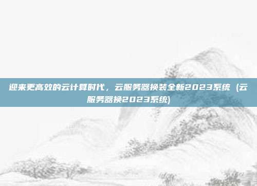 迎来更高效的云计算时代,云服务器换装全新2023系统 (云服务器换2023系统)