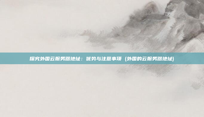 探究外国云服务器地址:优势与注意事项 (外国的云服务器地址)