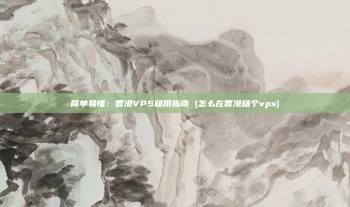 简单易懂:香港VPS租用指南 (怎么在香港租个vps)