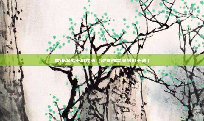 香港虚拟主机评测(便宜的香港虚拟主机)