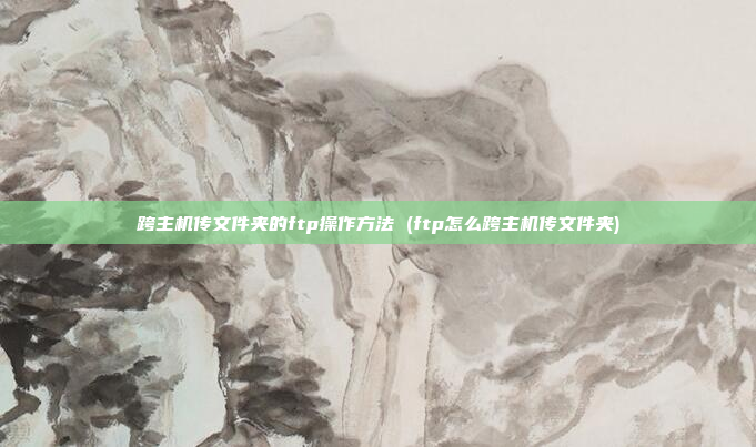 跨主机传文件夹的ftp操作方法 (ftp怎么跨主机传文件夹)