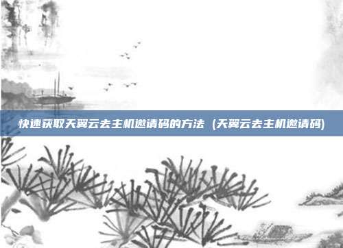 快速获取天翼云去主机邀请码的方法 (天翼云去主机邀请码)