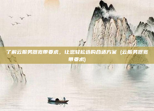 了解云服务器宽带要求,让您轻松选购合适方案 (云服务器宽带要求)