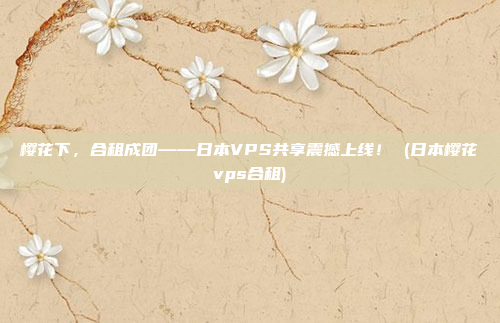 樱花下,合租成团——日本VPS共享震撼上线! (日本樱花vps合租)