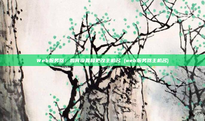 Web服务器:如何设置和更改主机名 (web服务器主机名)