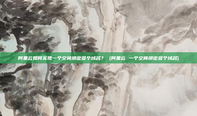 阿里云如何实现一个空间绑定多个域名? (阿里云 一个空间绑定多个域名)