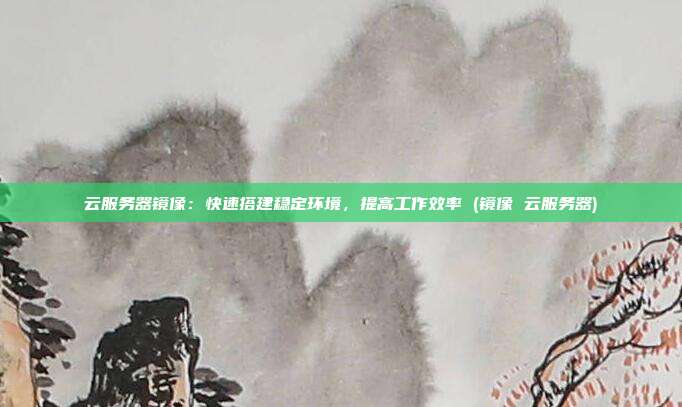 云服务器镜像:快速搭建稳定环境,提高工作效率 (镜像 云服务器)