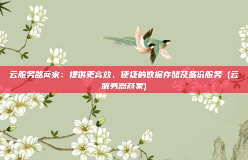 云服务器商家：提供更高效、便捷的数据存储及备份服务 (云服务器商家)