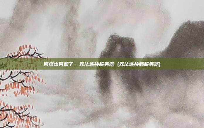 网络出问题了,无法连接服务器 (无法连接和服务器)