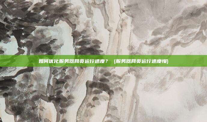 如何优化服务器网页运行速度? (服务器网页运行速度慢)