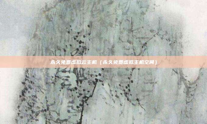 永久免费虚拟云主机（永久免费虚拟主机空间）