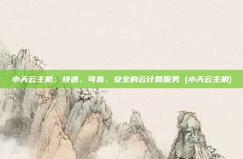 小天云主机:快速、可靠、安全的云计算服务 (小天云主机)