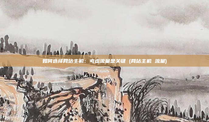 如何选择网站主机:考虑流量是关键 (网站主机 流量)