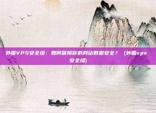 外国VPS安全组：如何保障你的网站数据安全？ (外国vps 安全组)