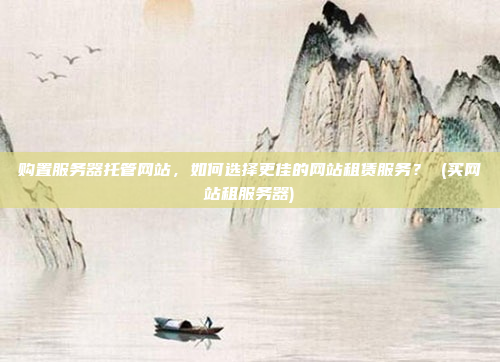 购置服务器托管网站，如何选择更佳的网站租赁服务？ (买网站租服务器)