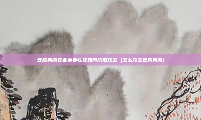 云服务器安全重要性及如何防范攻击 (怎么攻击云服务器)
