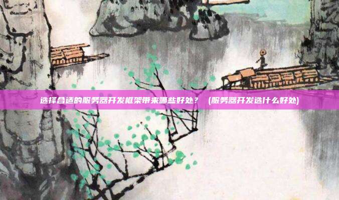 选择合适的服务器开发框架带来哪些好处？ (服务器开发选什么好处)