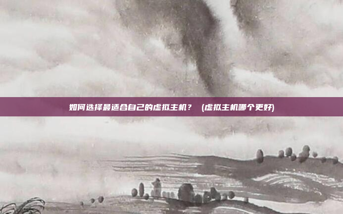 如何选择最适合自己的虚拟主机? (虚拟主机哪个更好)