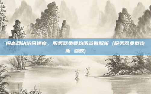 提高网站访问速度,服务器负载均衡参数解析 (服务器负载均衡 参数)