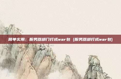 简单实用:服务器部门打成war包 (服务器部打成war包)