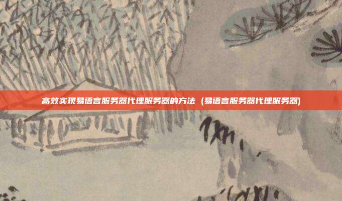 高效实现易语言服务器代理服务器的方法 (易语言服务器代理服务器)
