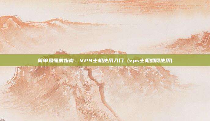 简单易懂的指南:VPS主机使用入门 (vps主机如何使用)
