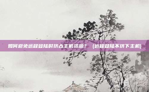 如何避免远程登陆时挤占主机资源? (远程登陆不挤下主机)