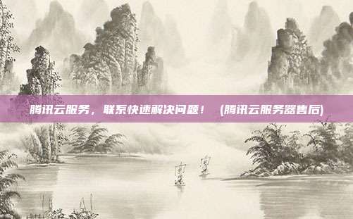 腾讯云服务,联系快速解决问题! (腾讯云服务器售后)